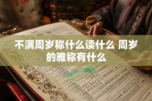 不满周岁称什么读什么 周岁的雅称有什么 不满周岁称什么读什么 周岁的雅称有什么