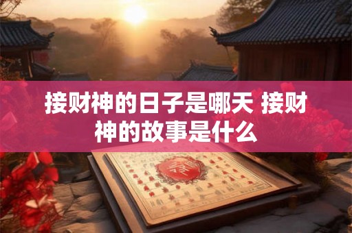 接财神的日子是哪天 接财神的故事是什么 接财神的日子是哪天 接财神的故事是什么