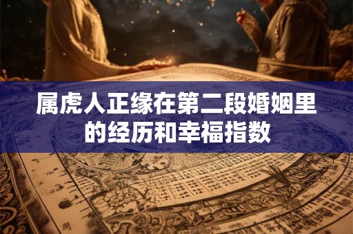 属虎人正缘在第二段婚姻里的经历和幸福指数 属虎人正缘在第二段婚姻里的经历和幸福指数