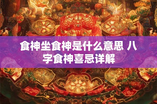食神坐食神是什么意思 八字食神喜忌详解