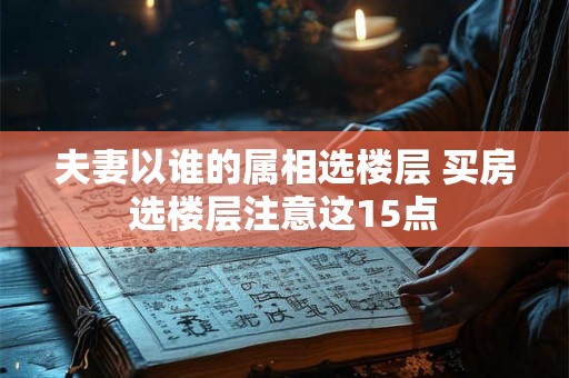 夫妻以谁的属相选楼层 买房选楼层注意这15点 夫妻以谁的属相选楼层 买房选楼层注意这15点