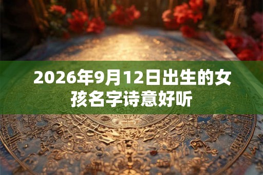 2026年9月12日出生的女孩名字诗意好听 2026年9月12日出生的女孩名字诗意好听
