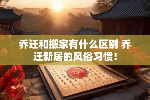 乔迁和搬家有什么区别 乔迁新居的风俗习惯! 乔迁和搬家有什么区别 乔迁新居的风俗习惯!