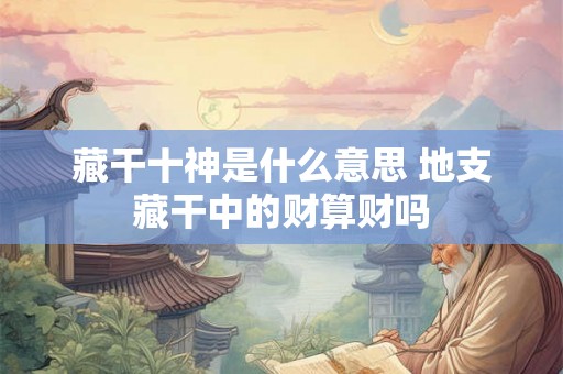 藏干十神是什么意思 地支藏干中的财算财吗 藏干十神是什么意思 地支藏干中的财算财吗