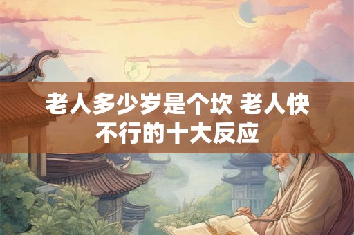 老人多少岁是个坎 老人快不行的十大反应 老人多少岁是个坎 老人快不行的十大反应