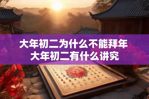 大年初二为什么不能拜年 大年初二有什么讲究 大年初二为什么不能拜年 大年初二有什么讲究