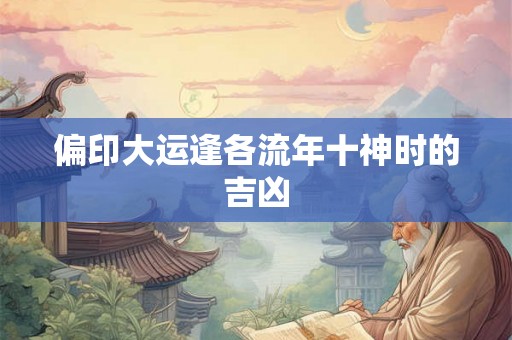 偏印大运逢各流年十神时的吉凶 偏印大运逢各流年十神时的吉凶