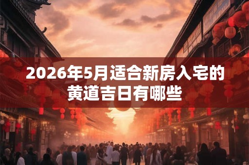 2026年5月适合新房入宅的黄道吉日有哪些