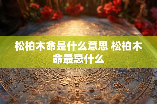 松柏木命是什么意思 松柏木命最忌什么 松柏木命是什么意思 松柏木命最忌什么