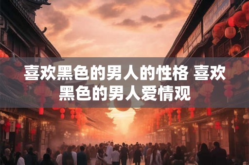 喜欢黑色的男人的性格 喜欢黑色的男人爱情观