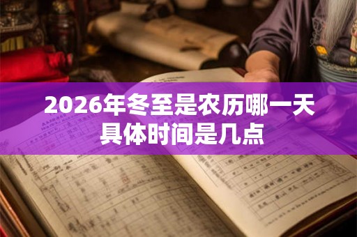 2026年冬至是农历哪一天 具体时间是几点 2026年冬至是农历哪一天 具体时间是几点