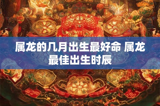 属龙的几月出生最好命 属龙最佳出生时辰