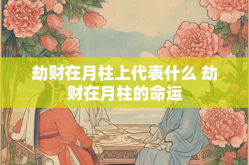 劫财在月柱上代表什么 劫财在月柱的命运 劫财在月柱上代表什么 劫财在月柱的命运