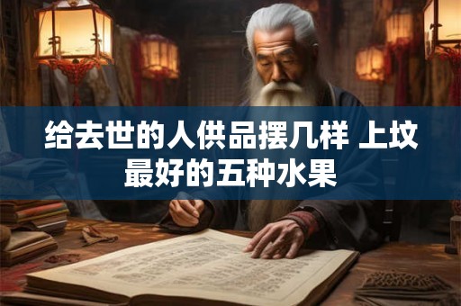 给去世的人供品摆几样 上坟最好的五种水果