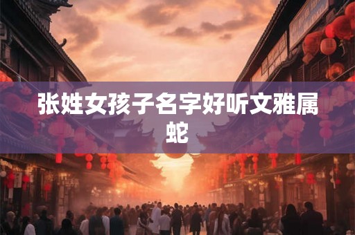 张姓女孩子名字好听文雅属蛇 张姓女孩子名字好听文雅属蛇