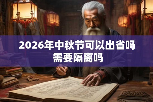 2026年中秋节可以出省吗 需要隔离吗 2026年中秋节可以出省吗 需要隔离吗
