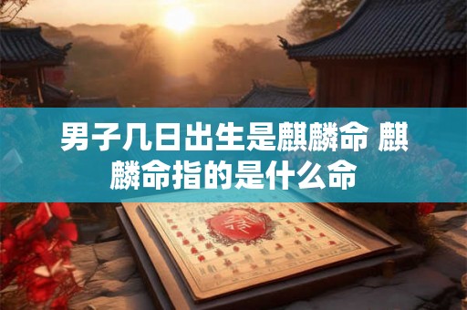 男子几日出生是麒麟命 麒麟命指的是什么命 男子几日出生是麒麟命 麒麟命指的是什么命