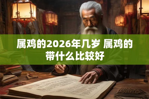 属鸡的2026年几岁 属鸡的带什么比较好 属鸡的2026年几岁 属鸡的带什么比较好