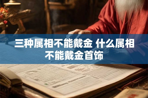 三种属相不能戴金 什么属相不能戴金首饰 三种属相不能戴金 什么属相不能戴金首饰