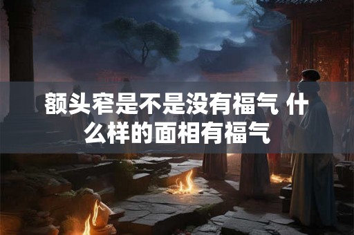 额头窄是不是没有福气 什么样的面相有福气 额头窄是不是没有福气 什么样的面相有福气