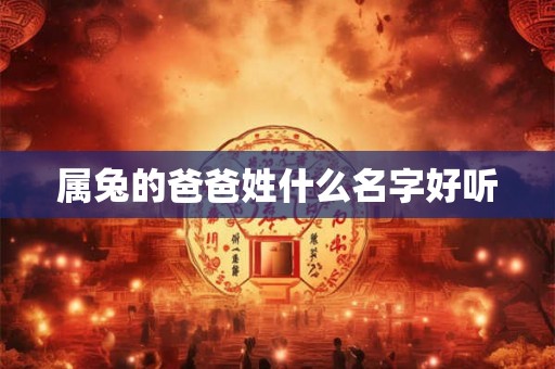 属兔的爸爸姓什么名字好听 属兔的爸爸姓什么名字好听