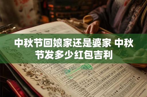中秋节回娘家还是婆家 中秋节发多少红包吉利 中秋节回娘家还是婆家 中秋节发多少红包吉利