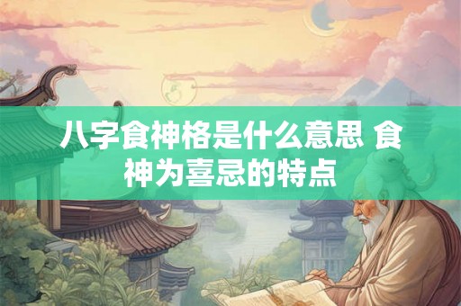 八字食神格是什么意思 食神为喜忌的特点
