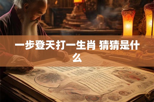 一步登天打一生肖 猜猜是什么 一步登天打一生肖 猜猜是什么