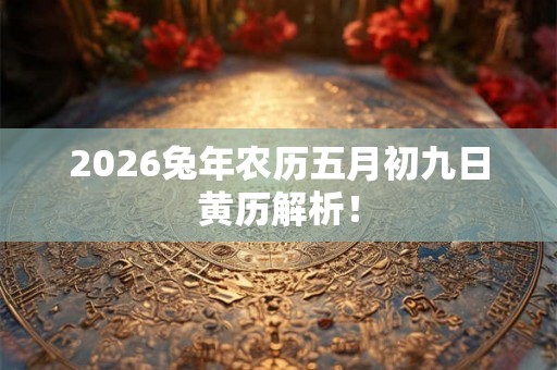 2026兔年农历五月初九日黄历解析！