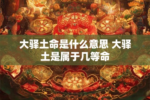 大驿土命是什么意思 大驿土是属于几等命
