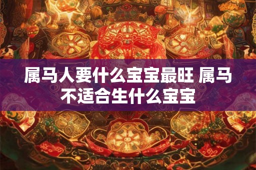 属马人要什么宝宝最旺 属马不适合生什么宝宝