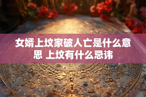 女婿上坟家破人亡是什么意思 上坟有什么忌讳 女婿上坟家破人亡是什么意思 上坟有什么忌讳