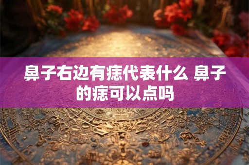鼻子右边有痣代表什么 鼻子的痣可以点吗 鼻子右边有痣代表什么 鼻子的痣可以点吗