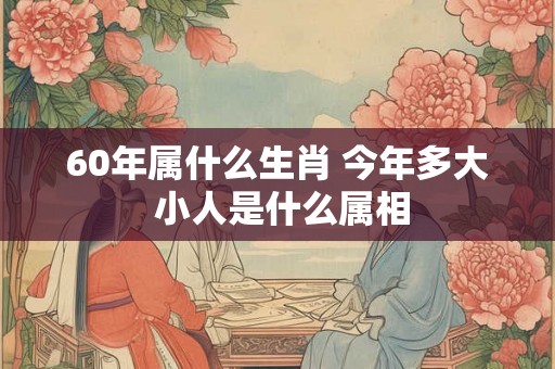 60年属什么生肖 今年多大 小人是什么属相 60年属什么生肖 今年多大 小人是什么属相