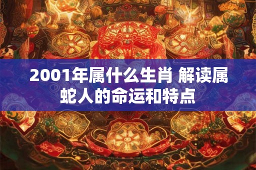 2001年属什么生肖 解读属蛇人的命运和特点 2001年属什么生肖 解读属蛇人的命运和特点