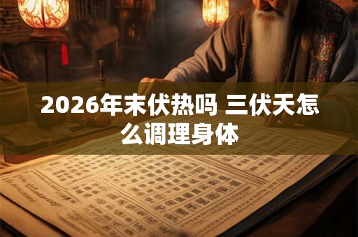 2026年末伏热吗 三伏天怎么调理身体 2026年末伏热吗 三伏天怎么调理身体