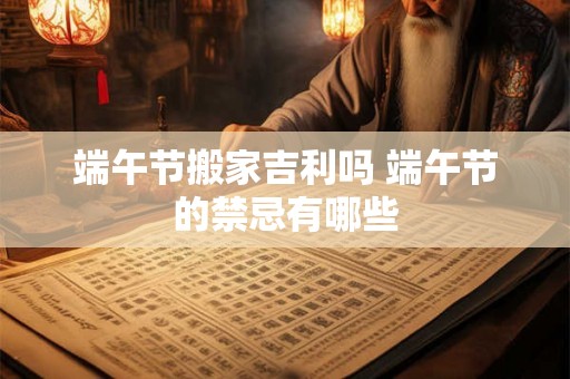 端午节搬家吉利吗 端午节的禁忌有哪些 端午节搬家吉利吗 端午节的禁忌有哪些
