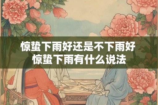 惊蛰下雨好还是不下雨好 惊蛰下雨有什么说法 惊蛰下雨好还是不下雨好 惊蛰下雨有什么说法