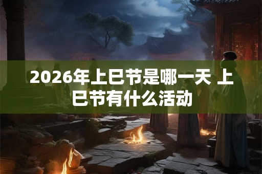 2026年上巳节是哪一天 上巳节有什么活动 2026年上巳节是哪一天 上巳节有什么活动