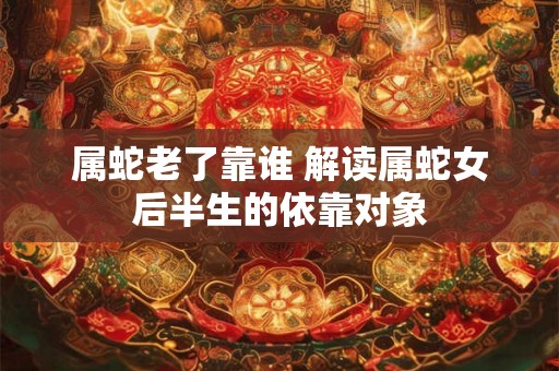 属蛇老了靠谁 解读属蛇女后半生的依靠对象