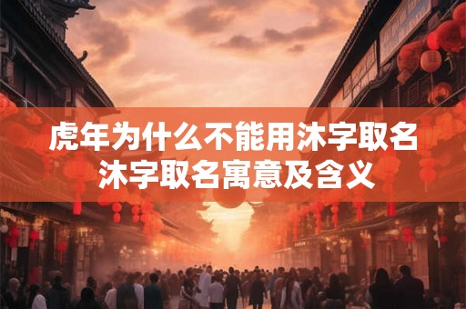 虎年为什么不能用沐字取名 沐字取名寓意及含义 虎年为什么不能用沐字取名 沐字取名寓意及含义