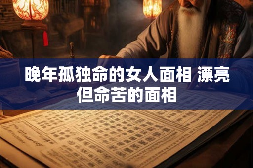 晚年孤独命的女人面相 漂亮但命苦的面相 晚年孤独命的女人面相 漂亮但命苦的面相
