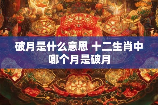 破月是什么意思 十二生肖中哪个月是破月