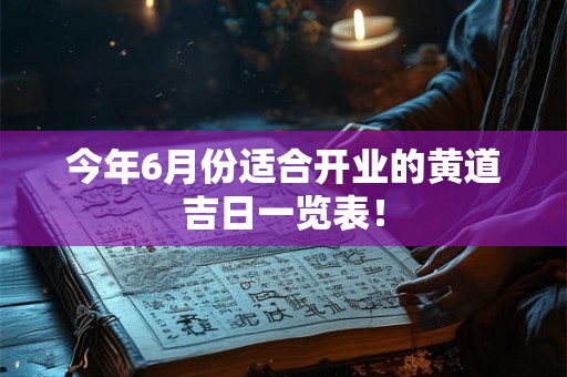 今年6月份适合开业的黄道吉日一览表! 今年6月份适合开业的黄道吉日一览表!