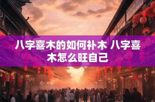 八字喜木的如何补木 八字喜木怎么旺自己