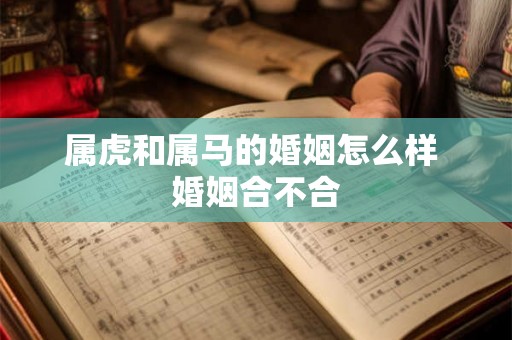 属虎和属马的婚姻怎么样 婚姻合不合 属虎和属马的婚姻怎么样 婚姻合不合