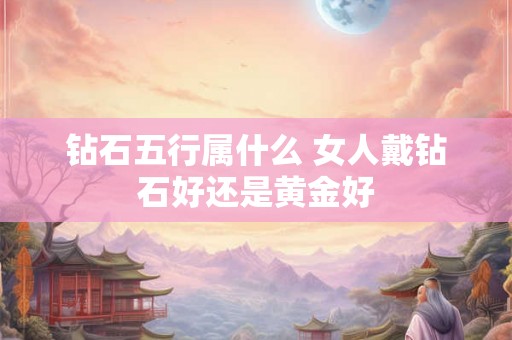 钻石五行属什么 女人戴钻石好还是黄金好