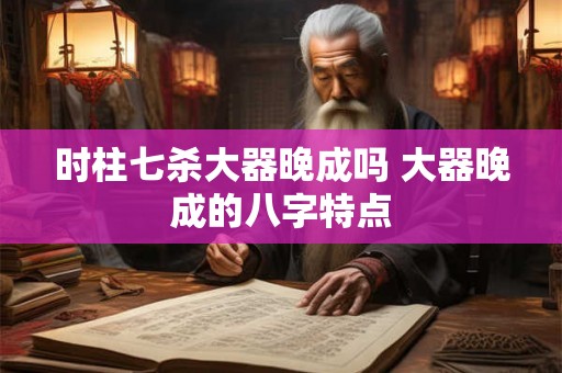 时柱七杀大器晚成吗 大器晚成的八字特点