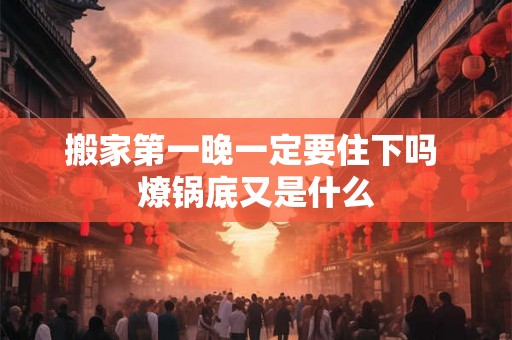 搬家第一晚一定要住下吗 燎锅底又是什么