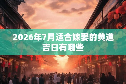 2026年7月适合嫁娶的黄道吉日有哪些 2026年7月适合嫁娶的黄道吉日有哪些